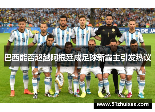 巴西能否超越阿根廷成足球新霸主引发热议 巴西能否超越阿根廷成足球新霸主引发热议