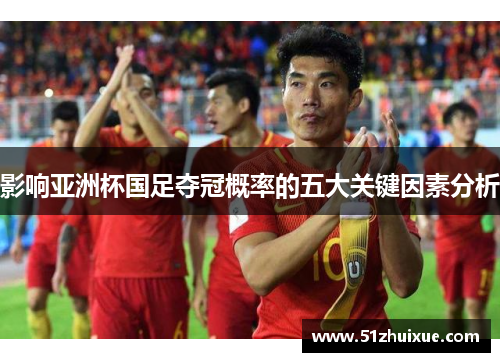 影响亚洲杯国足夺冠概率的五大关键因素分析 影响亚洲杯国足夺冠概率的五大关键因素分析
